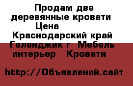 Продам две деревянные кровати › Цена ­ 9 800 - Краснодарский край, Геленджик г. Мебель, интерьер » Кровати   